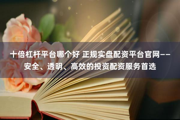 十倍杠杆平台哪个好 正规实盘配资平台官网——安全、透明、高效的投资配资服务首选