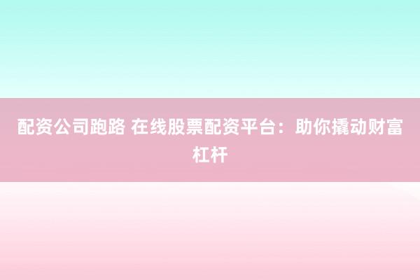 配资公司跑路 在线股票配资平台：助你撬动财富杠杆