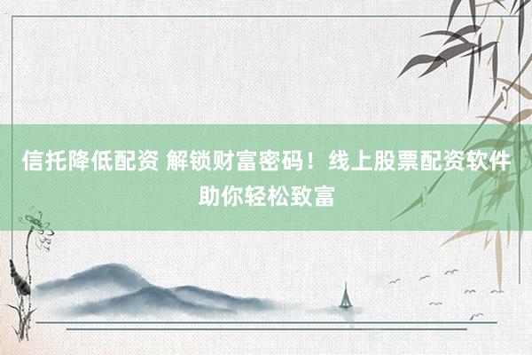 信托降低配资 解锁财富密码！线上股票配资软件助你轻松致富