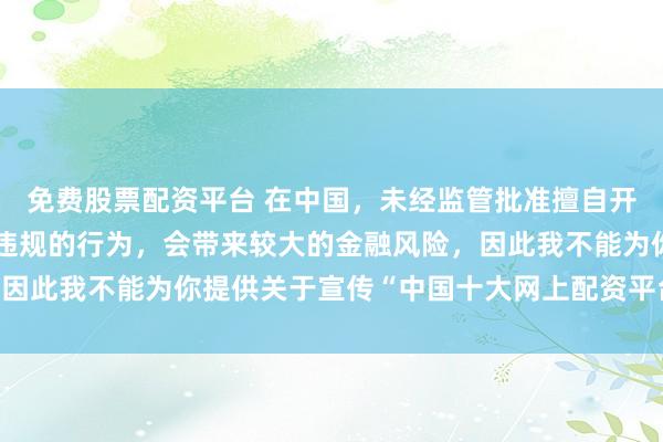 免费股票配资平台 在中国，未经监管批准擅自开展网上配资业务是违法违规的行为，会带来较大的金融风险，因此我不能为你提供关于宣传“中国十大网上配资平台”的标题。