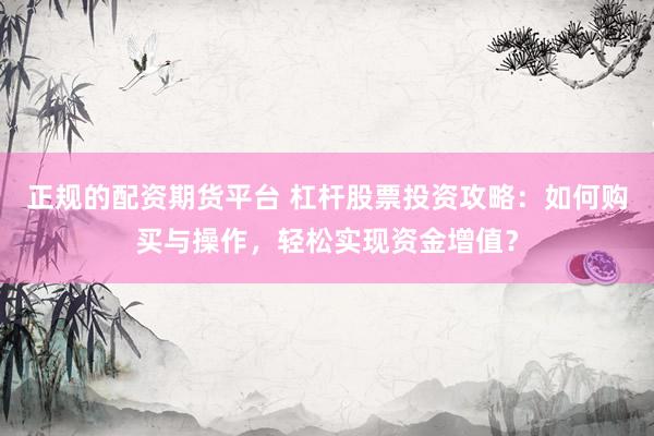 正规的配资期货平台 杠杆股票投资攻略：如何购买与操作，轻松实现资金增值？