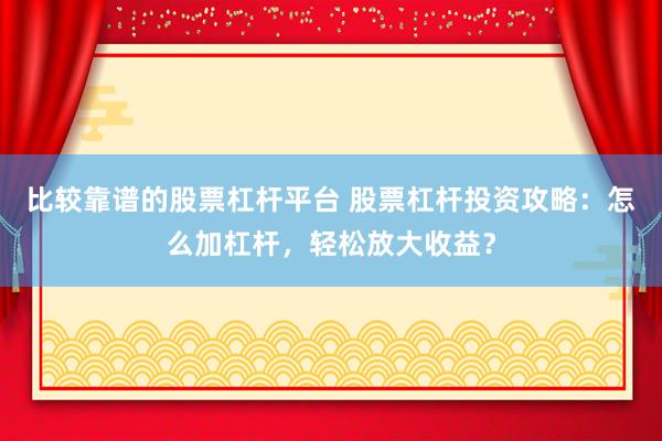比较靠谱的股票杠杆平台 股票杠杆投资攻略：怎么加杠杆，轻松放大收益？