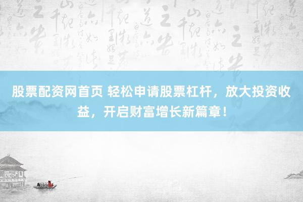 股票配资网首页 轻松申请股票杠杆，放大投资收益，开启财富增长新篇章！