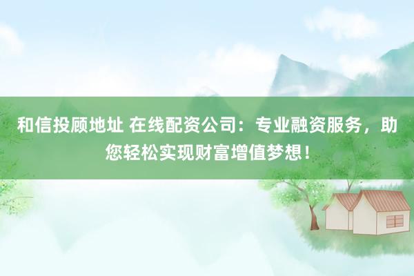 和信投顾地址 在线配资公司：专业融资服务，助您轻松实现财富增值梦想！