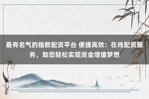 最有名气的指数配资平台 便捷高效：在线配资服务，助您轻松实现资金增值梦想