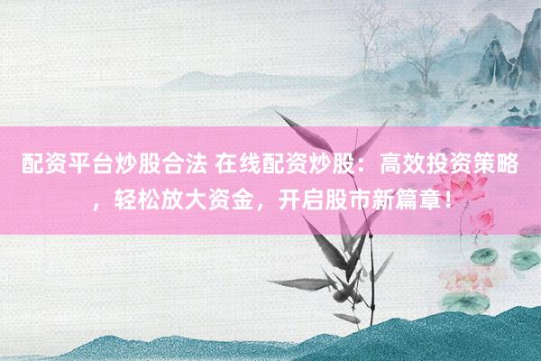 配资平台炒股合法 在线配资炒股：高效投资策略，轻松放大资金，开启股市新篇章！