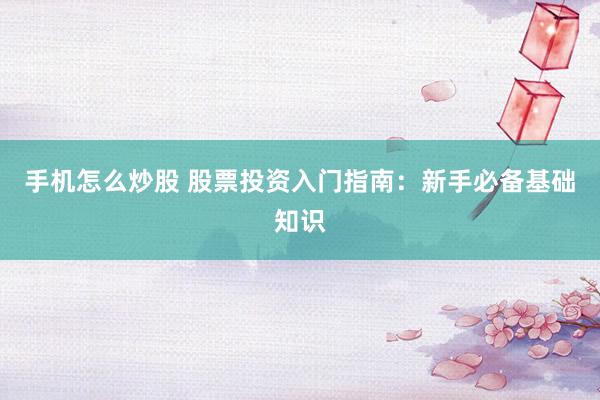 手机怎么炒股 股票投资入门指南：新手必备基础知识