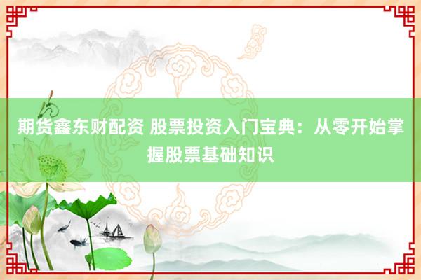 期货鑫东财配资 股票投资入门宝典：从零开始掌握股票基础知识