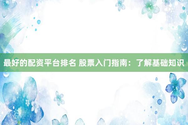 最好的配资平台排名 股票入门指南：了解基础知识