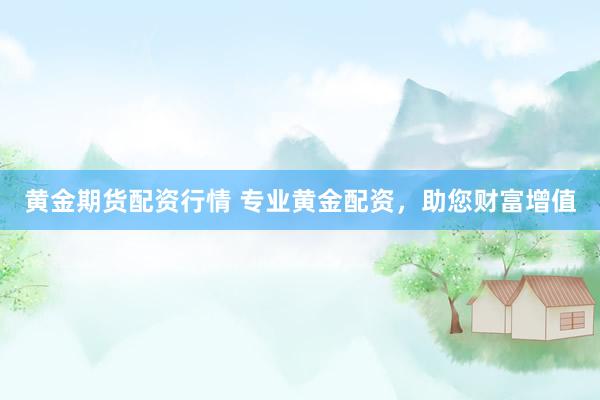 黄金期货配资行情 专业黄金配资，助您财富增值