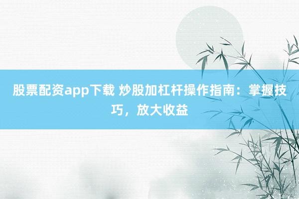 股票配资app下载 炒股加杠杆操作指南：掌握技巧，放大收益