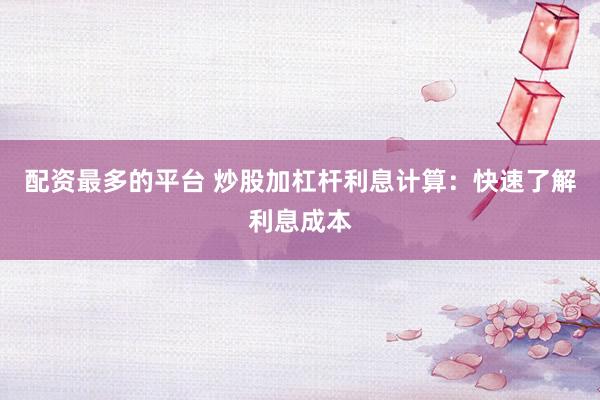 配资最多的平台 炒股加杠杆利息计算：快速了解利息成本