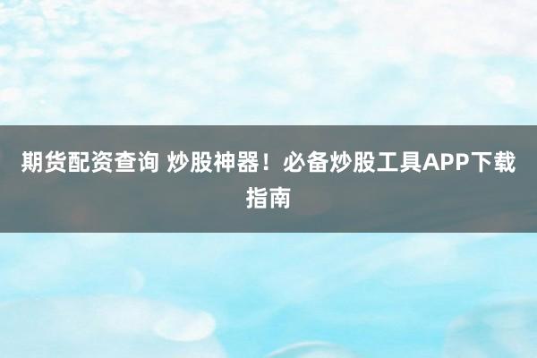 期货配资查询 炒股神器！必备炒股工具APP下载指南
