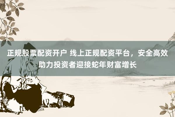 正规股票配资开户 线上正规配资平台，安全高效助力投资者迎接蛇年财富增长