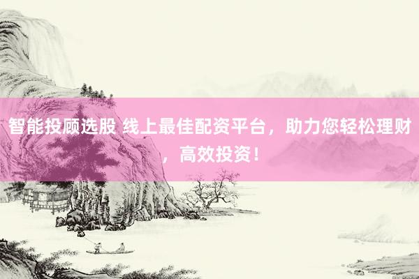 智能投顾选股 线上最佳配资平台，助力您轻松理财，高效投资！
