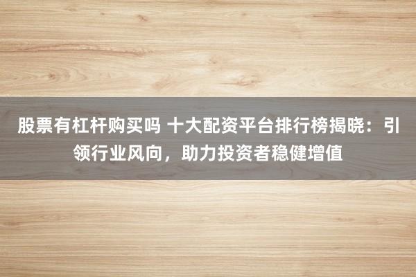 股票有杠杆购买吗 十大配资平台排行榜揭晓：引领行业风向，助力投资者稳健增值