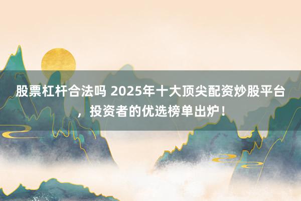 股票杠杆合法吗 2025年十大顶尖配资炒股平台，投资者的优选榜单出炉！