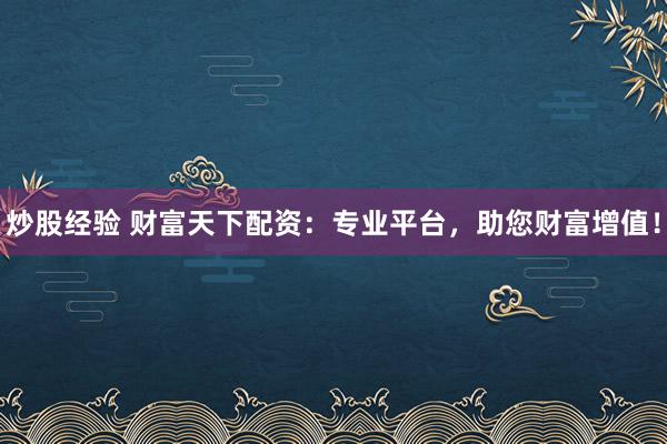 炒股经验 财富天下配资：专业平台，助您财富增值！