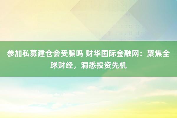 参加私募建仓会受骗吗 财华国际金融网：聚焦全球财经，洞悉投资先机