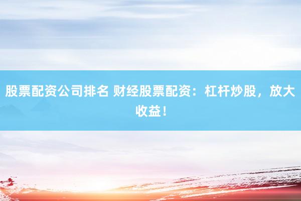 股票配资公司排名 财经股票配资：杠杆炒股，放大收益！