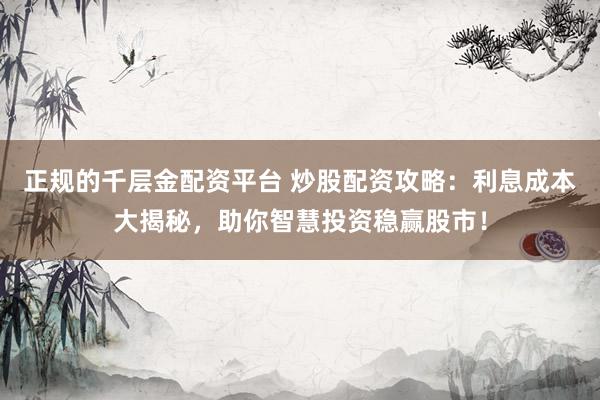 正规的千层金配资平台 炒股配资攻略：利息成本大揭秘，助你智慧投资稳赢股市！