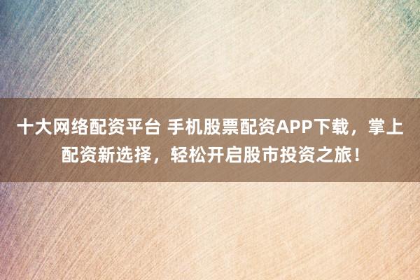 十大网络配资平台 手机股票配资APP下载，掌上配资新选择，轻松开启股市投资之旅！
