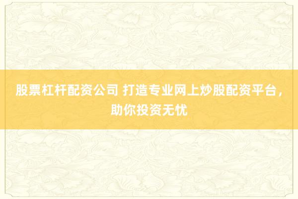股票杠杆配资公司 打造专业网上炒股配资平台，助你投资无忧