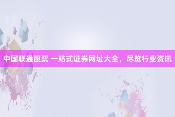 中国联通股票 一站式证券网址大全，尽览行业资讯
