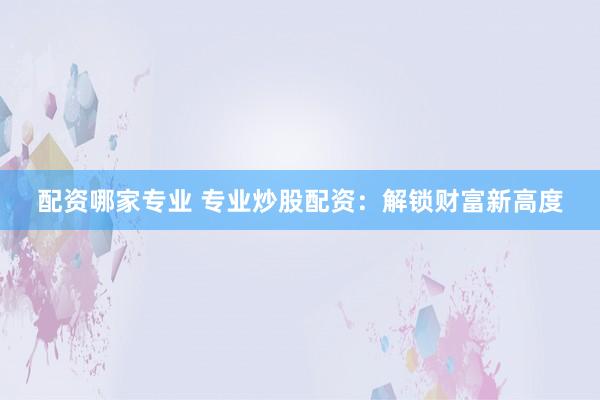 配资哪家专业 专业炒股配资：解锁财富新高度