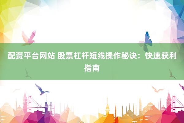 配资平台网站 股票杠杆短线操作秘诀：快速获利指南