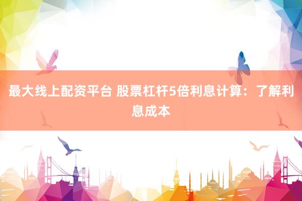 最大线上配资平台 股票杠杆5倍利息计算：了解利息成本