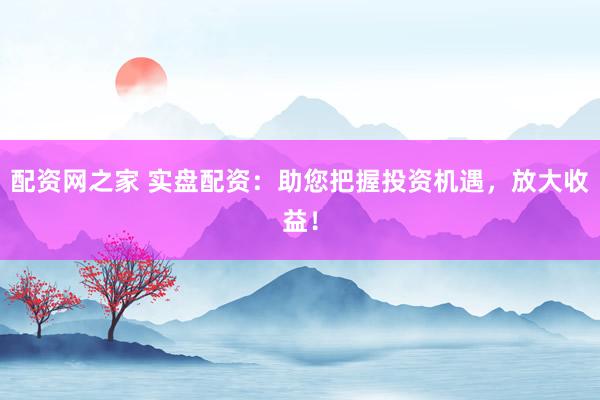 配资网之家 实盘配资：助您把握投资机遇，放大收益！