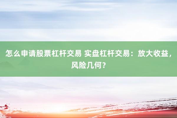 怎么申请股票杠杆交易 实盘杠杆交易：放大收益，风险几何？