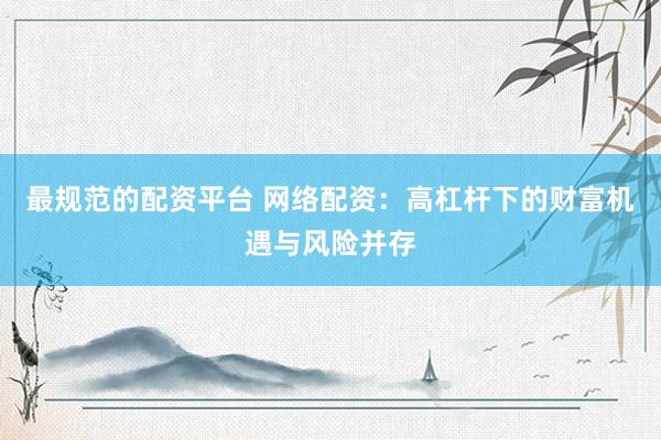 最规范的配资平台 网络配资：高杠杆下的财富机遇与风险并存