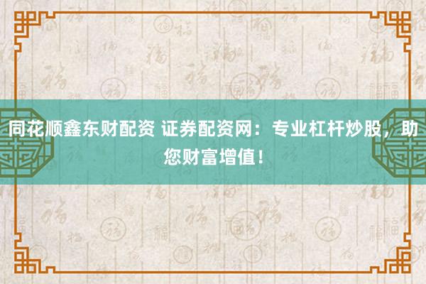 同花顺鑫东财配资 证券配资网：专业杠杆炒股，助您财富增值！