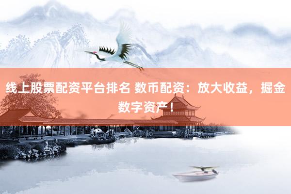线上股票配资平台排名 数币配资：放大收益，掘金数字资产！