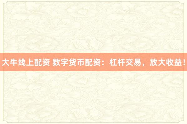 大牛线上配资 数字货币配资：杠杆交易，放大收益！