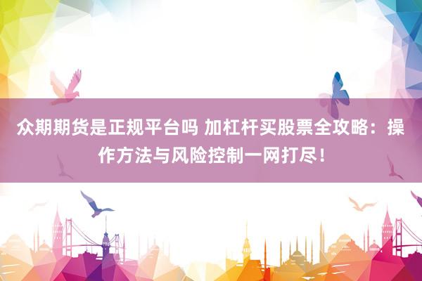 众期期货是正规平台吗 加杠杆买股票全攻略：操作方法与风险控制一网打尽！