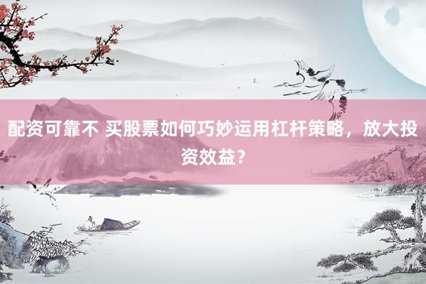 配资可靠不 买股票如何巧妙运用杠杆策略，放大投资效益？