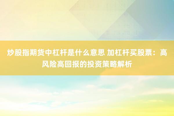炒股指期货中杠杆是什么意思 加杠杆买股票：高风险高回报的投资策略解析