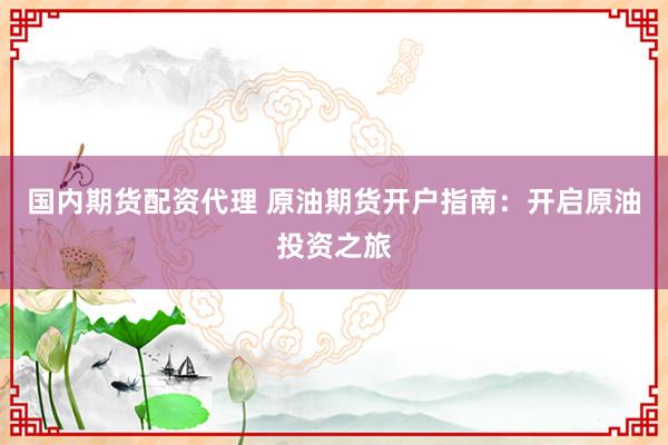 国内期货配资代理 原油期货开户指南：开启原油投资之旅