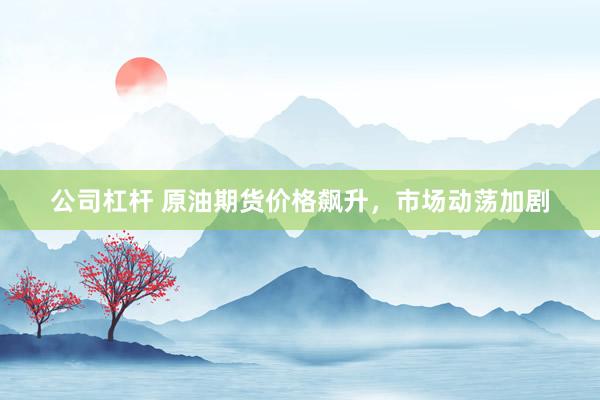 公司杠杆 原油期货价格飙升，市场动荡加剧