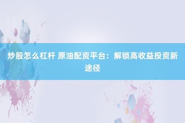 炒股怎么杠杆 原油配资平台：解锁高收益投资新途径