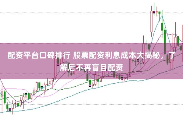 配资平台口碑排行 股票配资利息成本大揭秘，了解后不再盲目配资