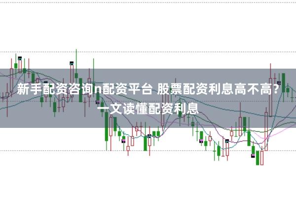 新手配资咨询n配资平台 股票配资利息高不高？一文读懂配资利息