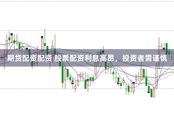 期货配资配资 股票配资利息高昂，投资者需谨慎
