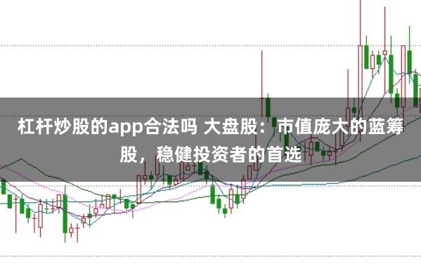 杠杆炒股的app合法吗 大盘股：市值庞大的蓝筹股，稳健投资者的首选