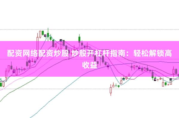 配资网络配资炒股 炒股开杠杆指南：轻松解锁高收益