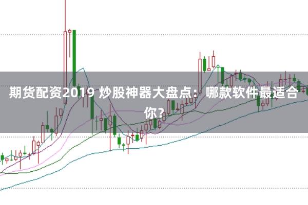 期货配资2019 炒股神器大盘点：哪款软件最适合你？