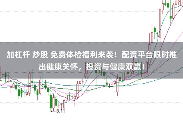 加杠杆 炒股 免费体检福利来袭！配资平台限时推出健康关怀，投资与健康双赢！